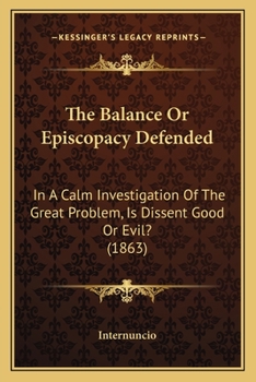 The Balance Or Episcopacy Defended: In A Calm Investigation Of The Great Problem, Is Dissent Good Or Evil?