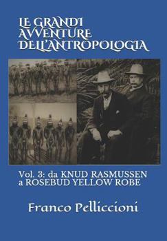 LE GRANDI AVVENTURE DELL’ANTROPOLOGIA: Vol. 3: da KNUD RASMUSSEN a ROSEBUD YELLOW ROBE