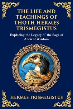 The Life and Teachings of Thoth Hermes Trismegistus: Ancient Wisdom on Divinity, Transformation, and the Cosmos (Deluxe Hardbound Edition)
