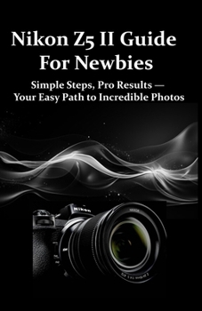 Paperback Nikon Z5 II Guide For Newbies: Simple Steps, Pro Results - Your Easy Path to Incredible Photos Book