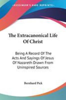 The Extracanonical Life Of Christ: Being A Record Of The Acts And Sayings Of Jesus Of Nazareth Drawn From Uninspired Sources