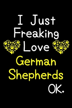 Paperback I Just Freaking Love German Shepherds OK.: Journal (Diary, Notebook) Funny Dog Breeds Gift for German Shepherd Puppy Owners and Dog Lovers Book