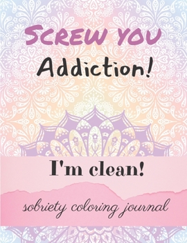Screw you addiction! I'm clean! sobriety coloring journal: Inspiring Coloring Journal for Addiction Recovery - Mandalas - 8,5" x 11" - 89 pages