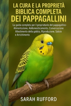 Paperback La Cura E La Proprietà Biblica Completa Dei Pappagallini: La guida completa per il proprietario del pappagallino - Alimentazione, Addomesticamento, Co [Italian] Book