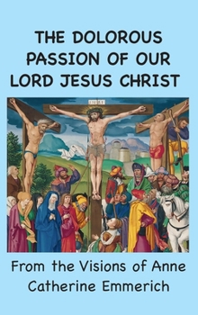 Hardcover The Dolorous Passion of Our Lord Jesus Christ: From the Visions of Anne Catherine Emmerich Book
