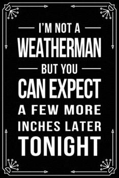 I'M NOT A WEATHERMAN BUT YOU CAN EXPECT A FEW MORE INCHES LATER TONIGHT: Funny Relationship, Anniversary, Valentines Day, Birthday, Break Up, Gag Gift ... women, boyfriend, girlfriend, or coworker.