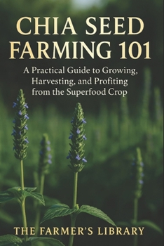 Chia Seed Farming 101: A Practical Guide to Growing, Harvesting & Profiting from the Superfood Crop: Sustainable Methods, Organic Pest Control & Marketing Strategies for Small and Large Farms
