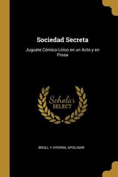 Paperback Sociedad Secreta: Juguete C?mico-L?rico en un Acto y en Prosa [Spanish] Book