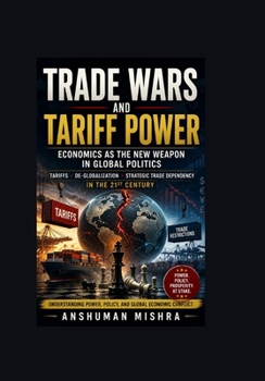 Trade Wars and Tariff Power Economics as the New Weapon in Global Politics: Tariffs De-Globalization and Strategic Trade Dependency in the 21st ... Power, Conflict, and the Future of Nations)