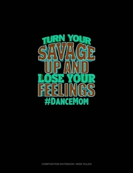 Turn Your Savage Up And Lose Your Feelings #DanceMom: Composition Notebook: Wide Ruled