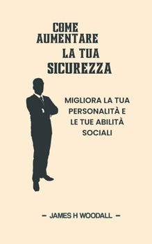 COME AUMENTARE LA TUA SICUREZZA: MIGLIORA LA TUA PERSONALITÀ E LE TUE ABILITÀ SOCIALI (Italian Edition)