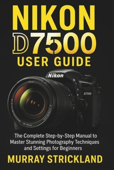 Paperback Nikon D7500 User Guide: The Complete Step-by-Step Manual to Master Stunning Photography Techniques and Settings for Beginners Book