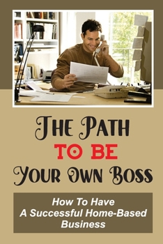 The Path To Be Your Own Boss: How To Have A Successful Home-Based Business: Earn Instant Cash