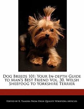 Dog Breeds 101 : Your in-depth Guide to Man's Best Friend Vol. 30, Welsh Sheepdog to Yorkshire Terrier
