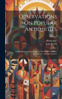 Hardcover Observations On Popular Antiquities: Chiefly Illustrating the Origin of Our Vulgar Customs, Ceremonies, and Supersititions; Volume 3 Book