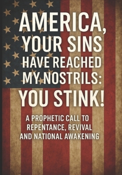 AMERICA YOUR SINS HAVE REACHED MY NOSTRILS: YOU STINK!: A Prophetic Call to Repentance, Revival, and National Awakening
