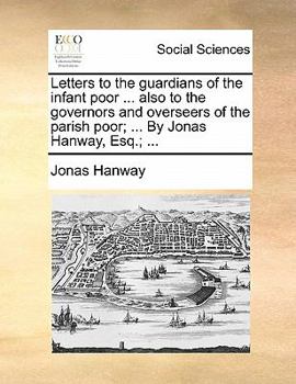 Paperback Letters to the Guardians of the Infant Poor ... Also to the Governors and Overseers of the Parish Poor; ... by Jonas Hanway, Esq.; ... Book