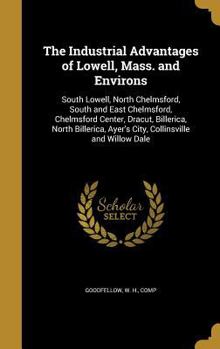 The Industrial Advantages of Lowell, Mass. and Environs: South Lowell, North Chelmsford, South and East Chelmsford, Chelmsford Center, Dracut, Billerica, North Billerica, Ayer's City, Collinsville and