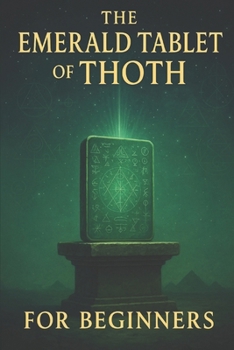 The Emerald Tablet of Thoth for Beginners: Ancient Secrets of Alchemy, Spiritual Awakening, and Universal Laws for a Transformed Life