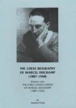 The Chess Biography of Marcel Duchamp (1887-1968): Volume One: The Early Chess Career of Marcel Duchamp (1887-1925)