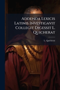 Addenda Lexicis Latinis Investigavit Collegit Digessit L. Quicherat