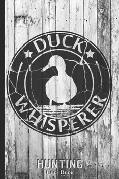 Hunting Log Book Journal for Hunter: Duck Whisperer - Hunters Track Record of Species, Location, Gear - Shooting Seasons Dates