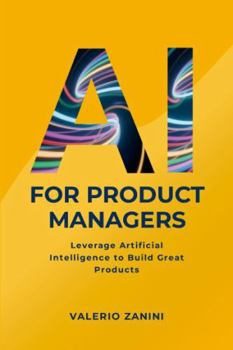 AI for Product Managers: Leverage Artificial Intelligence to Build Great Products