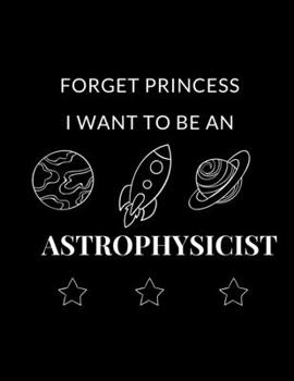 eat. sleep. astrophysics Lined Notebook: journal gift for astrophysicist , kids , astrophysics lovers ,with  forget princess i want to be an ... for astrophysics lover, kids, science facts