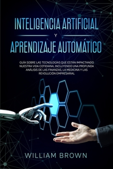 Inteligencia Artificial y Aprendizaje Automático: Guía sobre las tecnologías que están impactando nuestra vida cotidiana, incluyendo una profunda ... Learning (Spanish version)