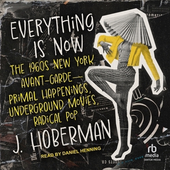Everything Is Now: The 1960s New York Avant-Garde--Primal Happenings, Underground Movies, Radical Pop