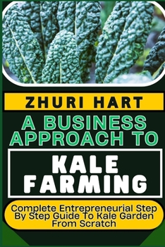 Paperback A Business Approach to Kale Farming: Complete Entrepreneurial Step By Step Guide To Kale Garden From Scratch Book