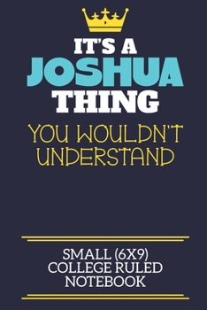 It's A Joshua Thing You Wouldn't Understand Small (6x9) College Ruled Notebook: A cute book to write in for any book lovers, doodle writers and budding authors!