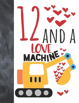12 And A Love Machine: Excavator Heavy Construction Equipment Valentines Gift For Boys And Girls Age 12 Years Old - A Writing Journal To Doodle And Write In - Blank Lined Journaling Diary For Kids
