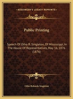 Public Printing: Speech Of Otho R. Singleton, Of Mississippi, In The House Of Representatives, May 16, 1876