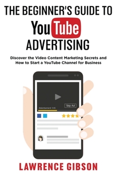 Paperback The Beginner's Guide to Youtube Advertising: Discover the Video Content Marketing Secrets and How to Start a YouTube Channel for Business Book