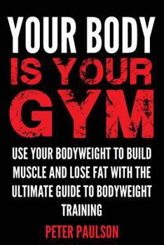 Paperback Your Body Is Your Gym: Use Your Bodyweight to Build Muscle and Lose Fat with the Ultimate Guide to Bodyweight Training Book