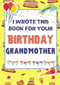 Paperback I Wrote This Book For Your Birthday Grandmother: The Perfect Birthday Gift For Kids to Create Their Very Own Book For Grandmother Book