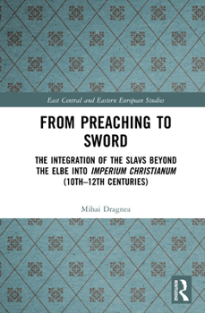 From Preaching to Sword: The Integration of the Slavs Beyond the Elbe into Imperium Christianum (10th–12th Centuries) (East Central and Eastern European Studies)