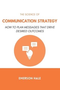The Science of Communication Strategy: How to Plan Messages That Drive Desired Outcomes
