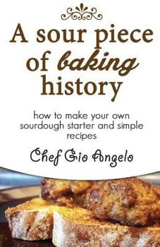 Paperback A Sour Piece of Baking History: How to Make Your Own Sourdough Starter and Simple Recipes Book