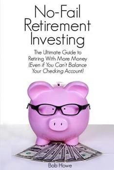 No-Fail Retirement Investing: The Ultimate Guide to Retiring with More Money (Even If You Can't Balance Your Checking Account)