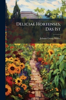 Deliciae Hortenses, Das Ist: Blumen- Artzney- Küchen- Und Baum-gartens-lust: In Zwey Theile Verfaßt, Deren Der Erstere An Die Hand Gibt: I. Einen ... Küchen-garten ... Der Andere Theil, Einen...