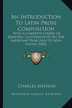 Paperback An Introduction To Latin Prose Composition: With A Complete Course Of Exercises, Illustrative Of All The Important Principles Of Latin Syntax (1842) Book