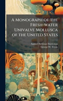 Hardcover A Monograph of the Fresh-water Univalve Mollusca of the United States Book