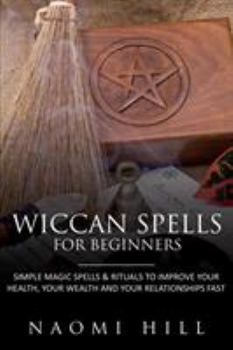 Paperback Wiccan Spells for Beginners: Simple Magic Spells & Rituals to Improve Your Health, Your Wealth and Your Relationships Fast Book