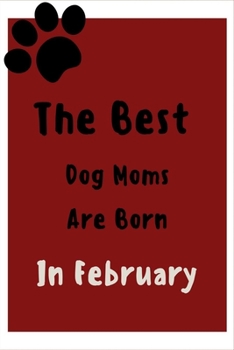 The Best Dog Moms Are Born In February Journal: Great to give as a gift for dogs lovers, Birthday Gift for Moms , ( Funny Dog Lover Notebook, Lined Notebook / Journal Gift , 120 Pages , 6x9 in)