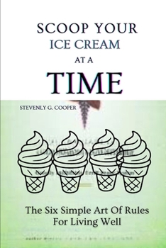 SCOOP YOUR ICE CREAM AT A TIME: The Six Simple Art Of Rules For Living Well