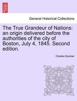 Paperback The True Grandeur of Nations: An Origin Delivered Before the Authorities of the City of Boston, July 4, 1845. Second Edition. Book