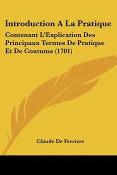 Paperback Introduction A La Pratique: Contenant L'Explication Des Principaux Termes De Pratique Et De Coutume (1701) [French] Book