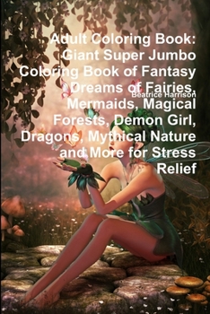 Adult Coloring Book: Giant Super Jumbo Coloring Book of Fantasy Dreams of Fairies, Mermaids, Magical Forests, Demon Girl, Dragons, Mythical Nature and More for Stress Relief